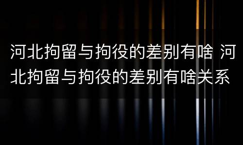 河北拘留与拘役的差别有啥 河北拘留与拘役的差别有啥关系