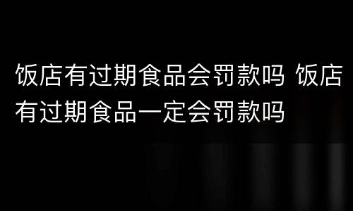 饭店有过期食品会罚款吗 饭店有过期食品一定会罚款吗