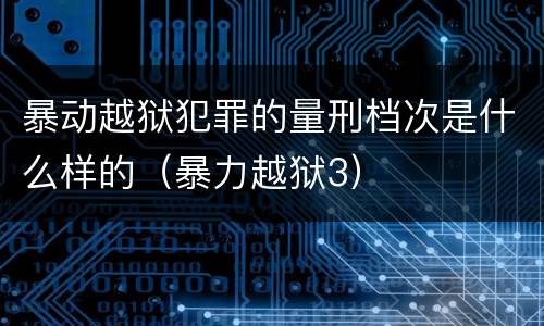 暴动越狱犯罪的量刑档次是什么样的（暴力越狱3）