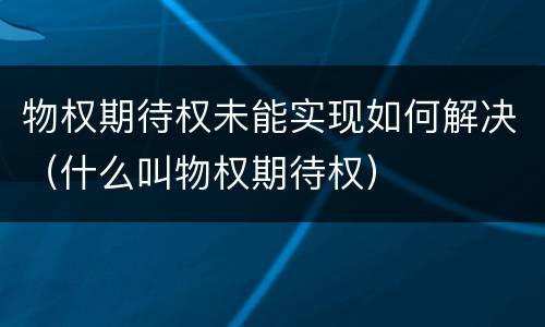 物权期待权未能实现如何解决（什么叫物权期待权）