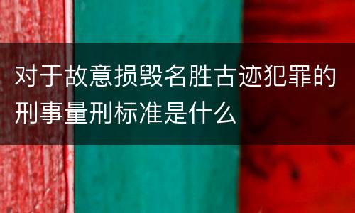 对于故意损毁名胜古迹犯罪的刑事量刑标准是什么