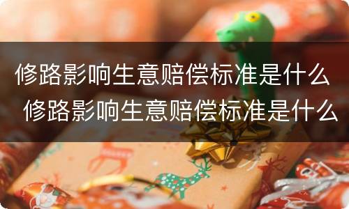 修路影响生意赔偿标准是什么 修路影响生意赔偿标准是什么法律