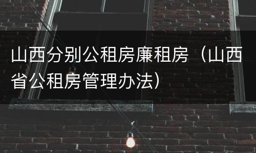 山西分别公租房廉租房（山西省公租房管理办法）