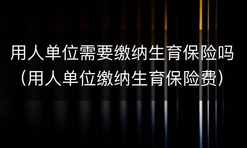 用人单位需要缴纳生育保险吗（用人单位缴纳生育保险费）