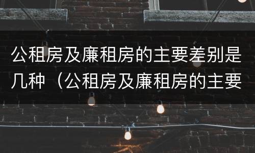 公租房及廉租房的主要差别是几种（公租房及廉租房的主要差别是几种类型）