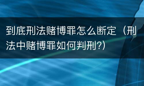到底刑法赌博罪怎么断定（刑法中赌博罪如何判刑?）