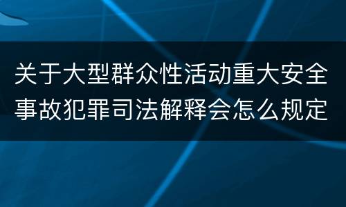 关于大型群众性活动重大安全事故犯罪司法解释会怎么规定