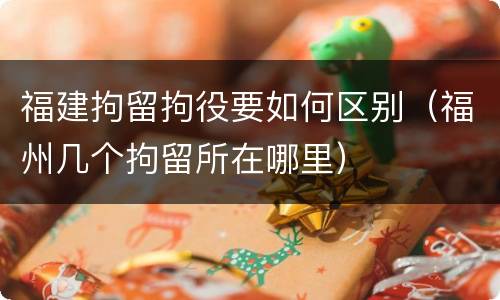 福建拘留拘役要如何区别（福州几个拘留所在哪里）