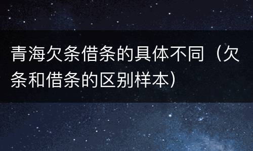 青海欠条借条的具体不同（欠条和借条的区别样本）