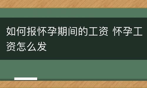 如何报怀孕期间的工资 怀孕工资怎么发