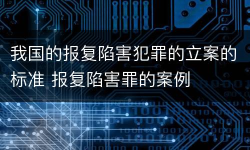 我国的报复陷害犯罪的立案的标准 报复陷害罪的案例