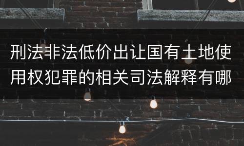 刑法非法低价出让国有土地使用权犯罪的相关司法解释有哪些重要规定