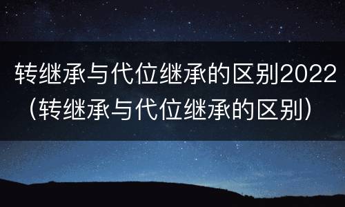 转继承与代位继承的区别2022（转继承与代位继承的区别）