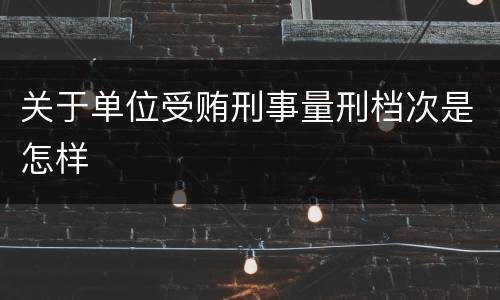 关于单位受贿刑事量刑档次是怎样