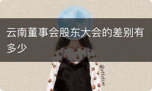 云南董事会股东大会的差别有多少
