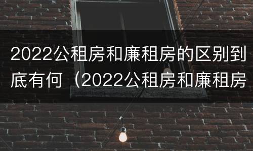 2022公租房和廉租房的区别到底有何（2022公租房和廉租房的区别到底有何不同）