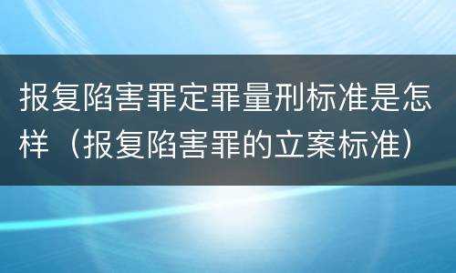 报复陷害罪定罪量刑标准是怎样（报复陷害罪的立案标准）
