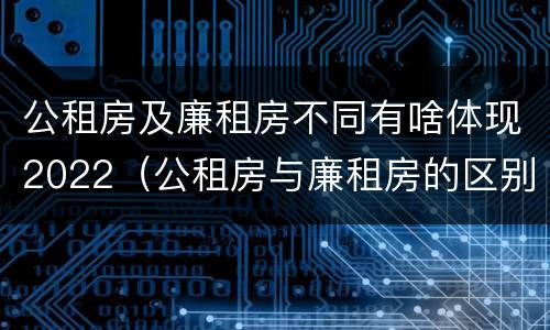 公租房及廉租房不同有啥体现2022（公租房与廉租房的区别都在此,别再搞错了!）