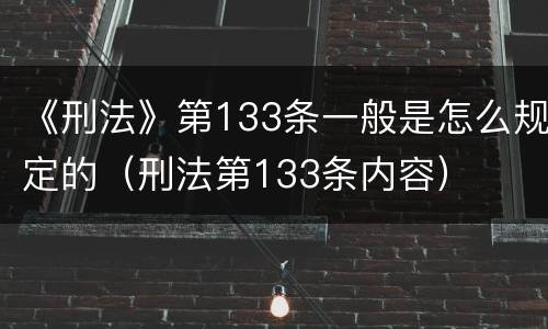 《刑法》第133条一般是怎么规定的（刑法第133条内容）