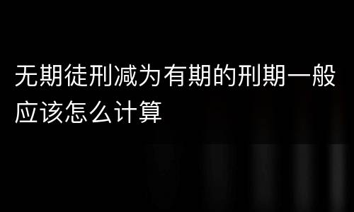 无期徒刑减为有期的刑期一般应该怎么计算