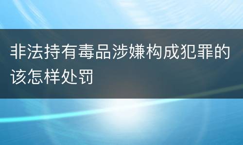 非法持有毒品涉嫌构成犯罪的该怎样处罚