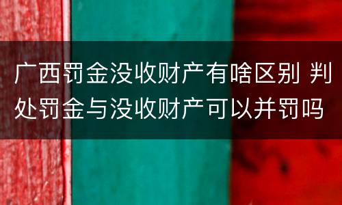 广西罚金没收财产有啥区别 判处罚金与没收财产可以并罚吗
