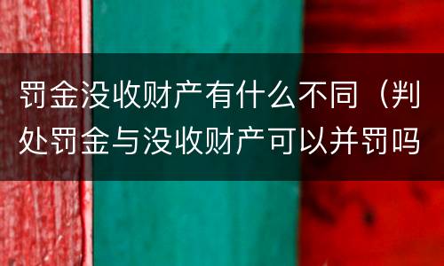 罚金没收财产有什么不同（判处罚金与没收财产可以并罚吗）