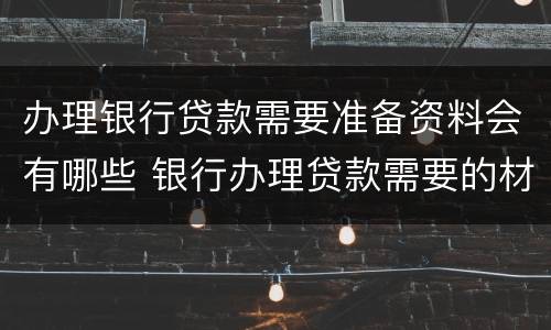 办理银行贷款需要准备资料会有哪些 银行办理贷款需要的材料