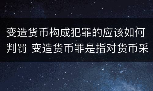 变造货币构成犯罪的应该如何判罚 变造货币罪是指对货币采用什么等方法