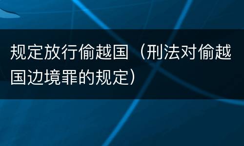 规定放行偷越国（刑法对偷越国边境罪的规定）