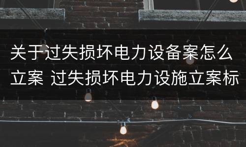 关于过失损坏电力设备案怎么立案 过失损坏电力设施立案标准