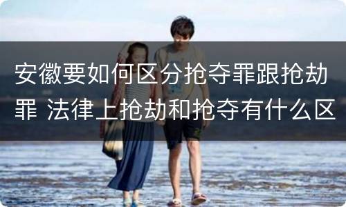 安徽要如何区分抢夺罪跟抢劫罪 法律上抢劫和抢夺有什么区别