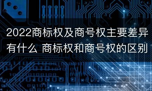 2022商标权及商号权主要差异有什么 商标权和商号权的区别