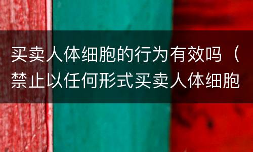 买卖人体细胞的行为有效吗（禁止以任何形式买卖人体细胞）