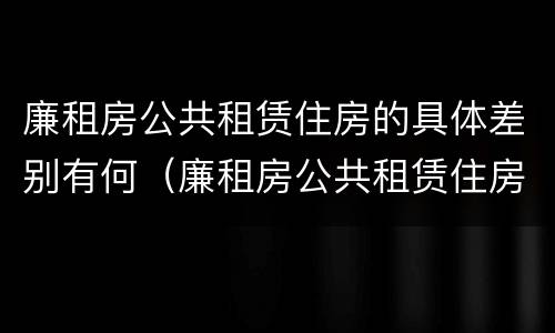 廉租房公共租赁住房的具体差别有何（廉租房公共租赁住房的具体差别有何意义）