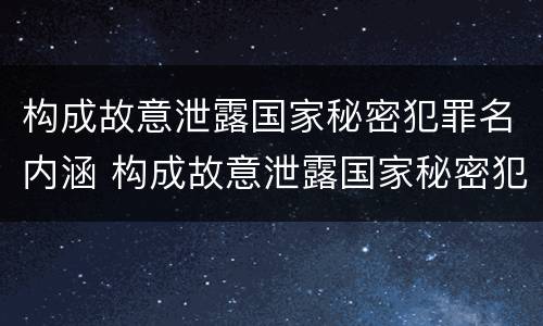 构成故意泄露国家秘密犯罪名内涵 构成故意泄露国家秘密犯罪名内涵包括哪些