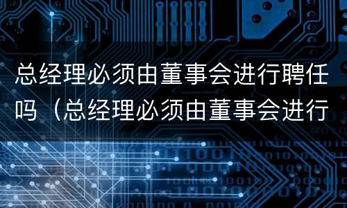 总经理必须由董事会进行聘任吗（总经理必须由董事会进行聘任吗对吗）