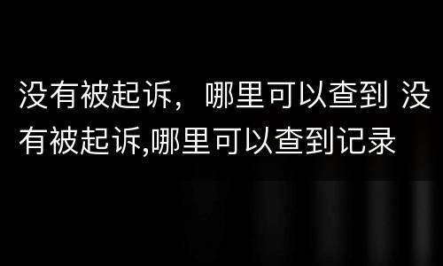 没有被起诉，哪里可以查到 没有被起诉,哪里可以查到记录