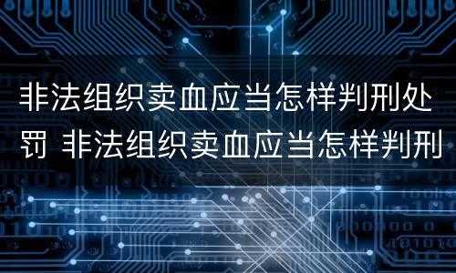 非法组织卖血应当怎样判刑处罚 非法组织卖血应当怎样判刑处罚呢