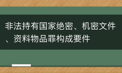 非法持有国家绝密、机密文件、资料物品罪构成要件