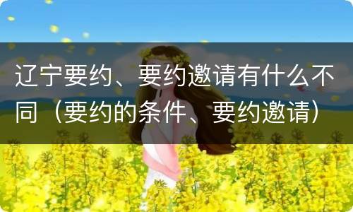 辽宁要约、要约邀请有什么不同（要约的条件、要约邀请）