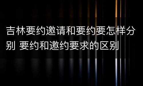 吉林要约邀请和要约要怎样分别 要约和邀约要求的区别