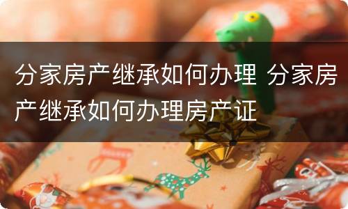 分家房产继承如何办理 分家房产继承如何办理房产证