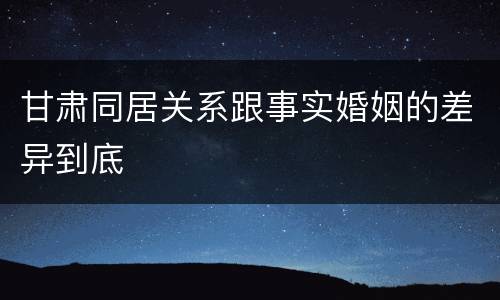 甘肃同居关系跟事实婚姻的差异到底