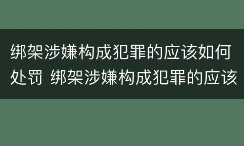 绑架涉嫌构成犯罪的应该如何处罚 绑架涉嫌构成犯罪的应该如何处罚呢
