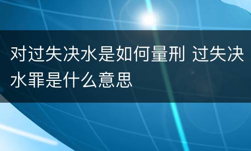 对过失决水是如何量刑 过失决水罪是什么意思