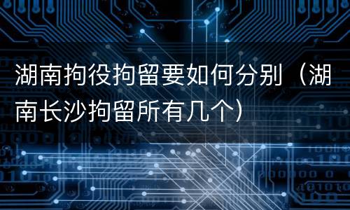 湖南拘役拘留要如何分别（湖南长沙拘留所有几个）