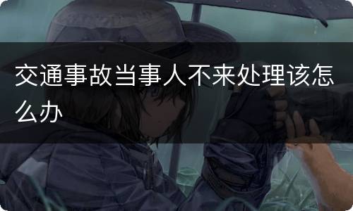 交通事故当事人不来处理该怎么办