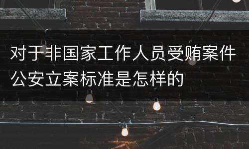 对于非国家工作人员受贿案件公安立案标准是怎样的