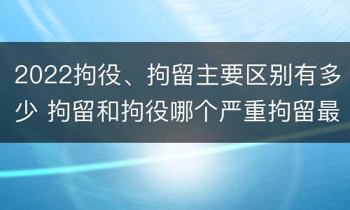 2022拘役、拘留主要区别有多少 拘留和拘役哪个严重拘留最多多少天